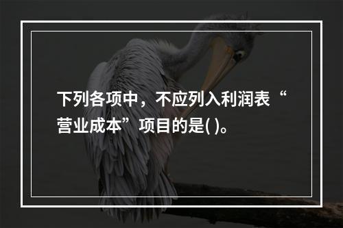 下列各项中，不应列入利润表“营业成本”项目的是( )。