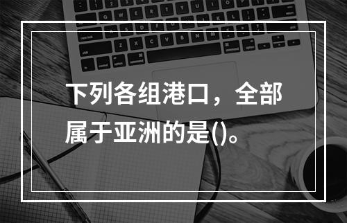 下列各组港口，全部属于亚洲的是()。