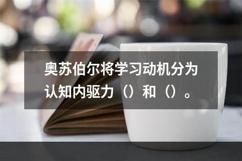 奥苏伯尔将学习动机分为认知内驱力（）和（）。