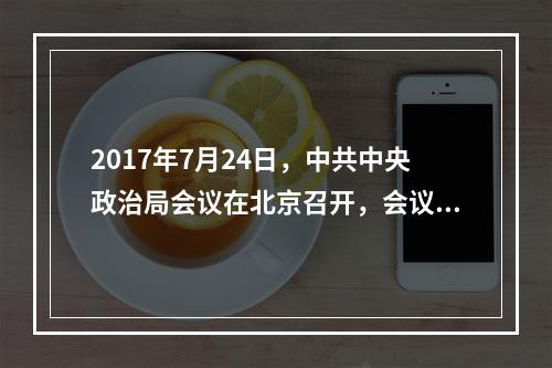 2017年7月24日，中共中央政治局会议在北京召开，会议强调