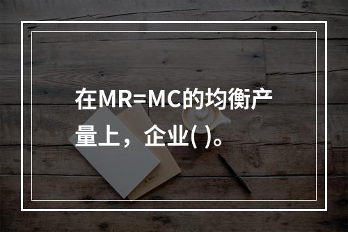 在MR=MC的均衡产量上，企业( )。