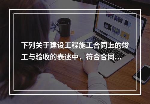 下列关于建设工程施工合同上的竣工与验收的表述中，符合合同法律