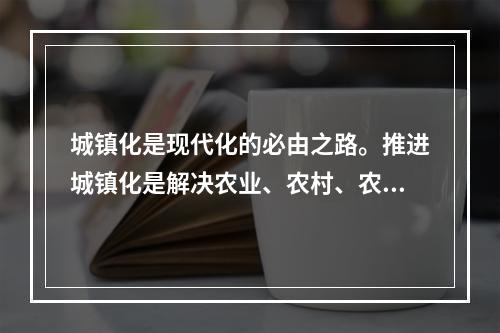 城镇化是现代化的必由之路。推进城镇化是解决农业、农村、农民问