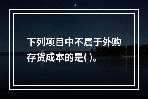 下列项目中不属于外购存货成本的是( )。