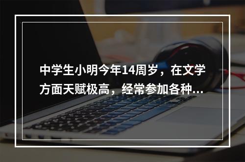 中学生小明今年14周岁，在文学方面天赋极高，经常参加各种文学