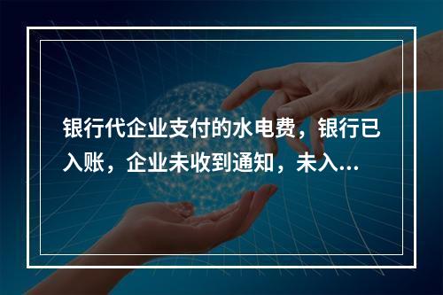 银行代企业支付的水电费，银行已入账，企业未收到通知，未入账。