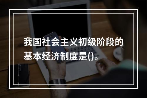 我国社会主义初级阶段的基本经济制度是()。