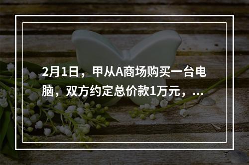 2月1日，甲从A商场购买一台电脑，双方约定总价款1万元，分5