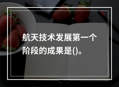 航天技术发展第一个阶段的成果是()。