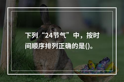 下列“24节气”中，按时间顺序排列正确的是()。