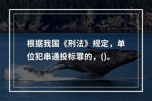 根据我国《刑法》规定，单位犯串通投标罪的，()。