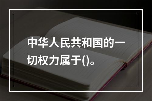 中华人民共和国的一切权力属于()。