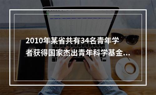 2010年某省共有34名青年学者获得国家杰出青年科学基金资助