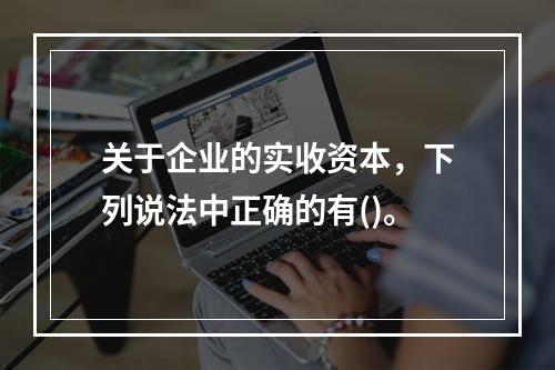 关于企业的实收资本，下列说法中正确的有()。