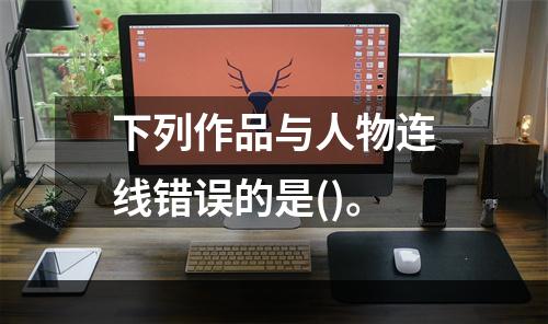 下列作品与人物连线错误的是()。