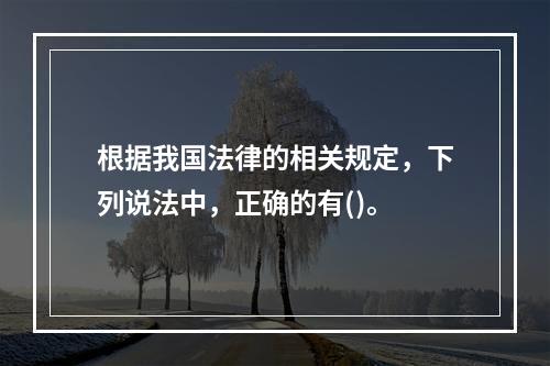 根据我国法律的相关规定，下列说法中，正确的有()。