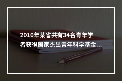 2010年某省共有34名青年学者获得国家杰出青年科学基金资助