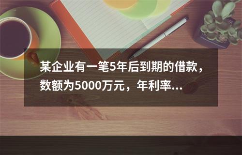 某企业有一笔5年后到期的借款，数额为5000万元，年利率为1