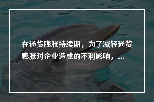 在通货膨胀持续期，为了减轻通货膨胀对企业造成的不利影响，企业