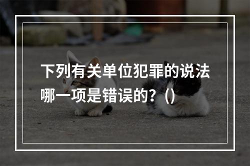 下列有关单位犯罪的说法哪一项是错误的？()