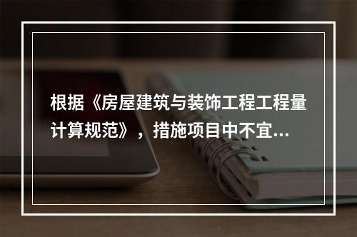 根据《房屋建筑与装饰工程工程量计算规范》，措施项目中不宜计量