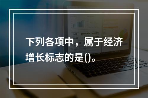 下列各项中，属于经济增长标志的是()。