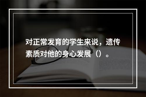 对正常发育的学生来说，遗传素质对他的身心发展（）。