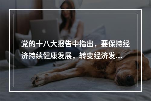 党的十八大报告中指出，要保持经济持续健康发展，转变经济发展方