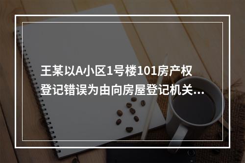 王某以A小区1号楼101房产权登记错误为由向房屋登记机关提出