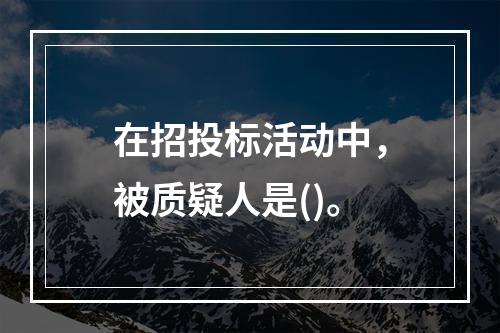 在招投标活动中，被质疑人是()。