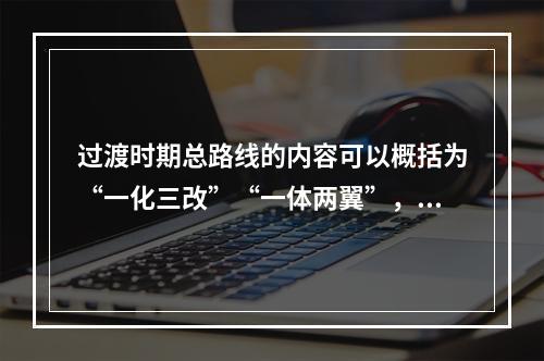 过渡时期总路线的内容可以概括为“一化三改”“一体两翼”，一化