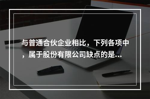 与普通合伙企业相比，下列各项中，属于股份有限公司缺点的是()