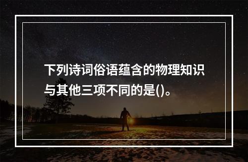 下列诗词俗语蕴含的物理知识与其他三项不同的是()。