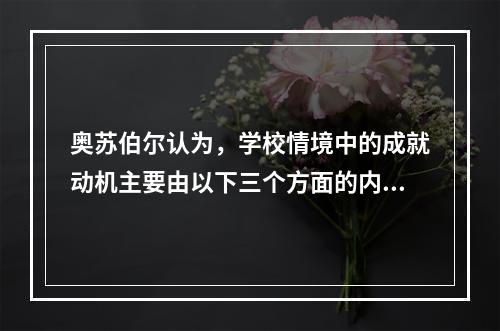 奥苏伯尔认为，学校情境中的成就动机主要由以下三个方面的内驱力