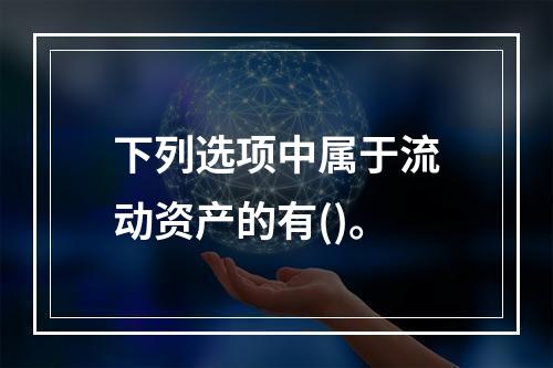 下列选项中属于流动资产的有()。