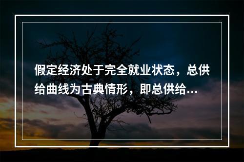 假定经济处于完全就业状态，总供给曲线为古典情形，即总供给曲线