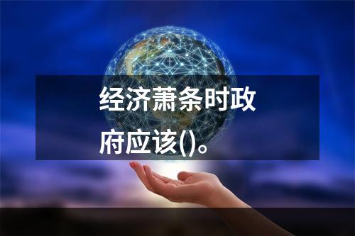 经济萧条时政府应该()。