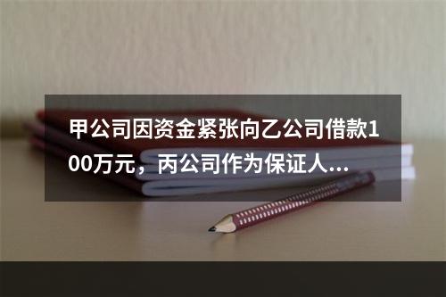 甲公司因资金紧张向乙公司借款100万元，丙公司作为保证人在借