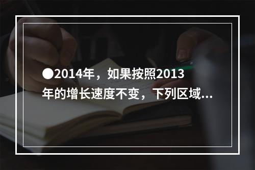 ●2014年，如果按照2013年的增长速度不变，下列区域的城