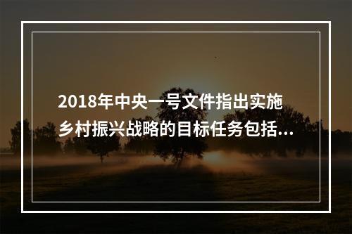 2018年中央一号文件指出实施乡村振兴战略的目标任务包括()