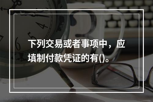 下列交易或者事项中，应填制付款凭证的有()。