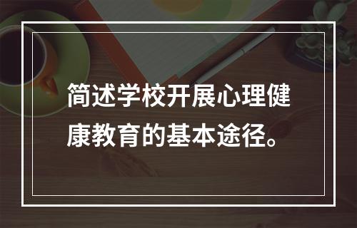 简述学校开展心理健康教育的基本途径。