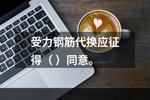 受力钢筋代换应征得（ ）同意。