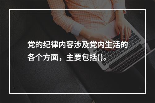 党的纪律内容涉及党内生活的各个方面，主要包括()。