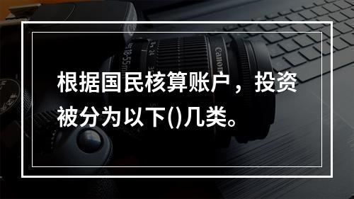 根据国民核算账户，投资被分为以下()几类。