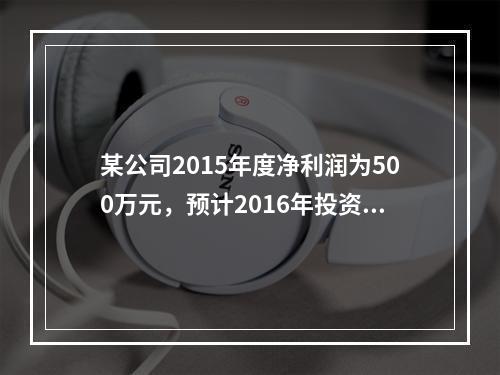 某公司2015年度净利润为500万元，预计2016年投资所需