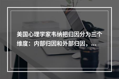 美国心理学家韦纳把归因分为三个维度：内部归因和外部归因，稳定