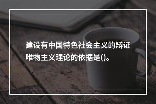 建设有中国特色社会主义的辩证唯物主义理论的依据是()。