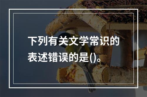 下列有关文学常识的表述错误的是()。