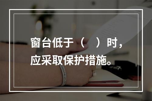 窗台低于（　）时，应采取保护措施。